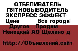 ОТБЕЛИВАТЕЛЬ-ПЯТНОВЫВОДИТЕЛЬ ЭКСПРЕСС-ЭФФЕКТ › Цена ­ 300 - Все города Другое » Продам   . Ненецкий АО,Щелино д.
